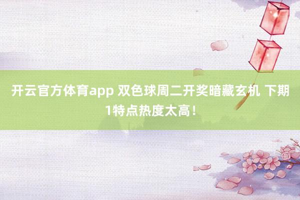 开云官方体育app 双色球周二开奖暗藏玄机 下期1特点热度太高！