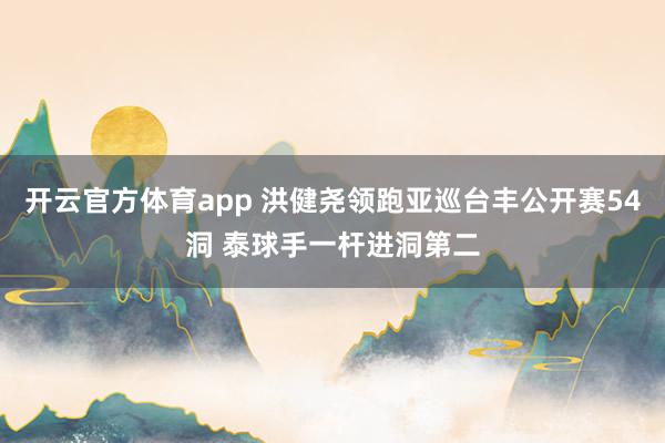 开云官方体育app 洪健尧领跑亚巡台丰公开赛54洞 泰球手一杆进洞第二