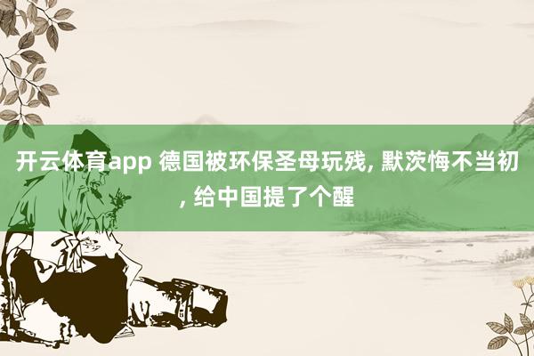 开云体育app 德国被环保圣母玩残, 默茨悔不当初, 给中国提了个醒