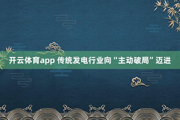 开云体育app 传统发电行业向“主动破局”迈进