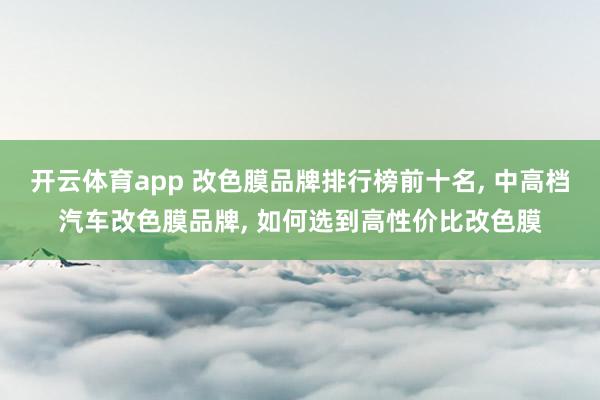 开云体育app 改色膜品牌排行榜前十名, 中高档汽车改色膜品牌, 如何选到高性价比改色膜