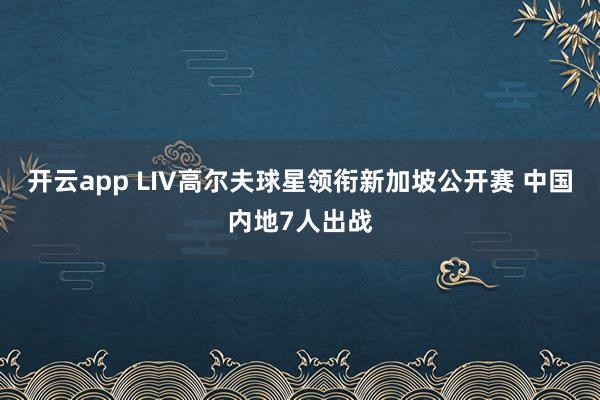 开云app LIV高尔夫球星领衔新加坡公开赛 中国内地7人出战