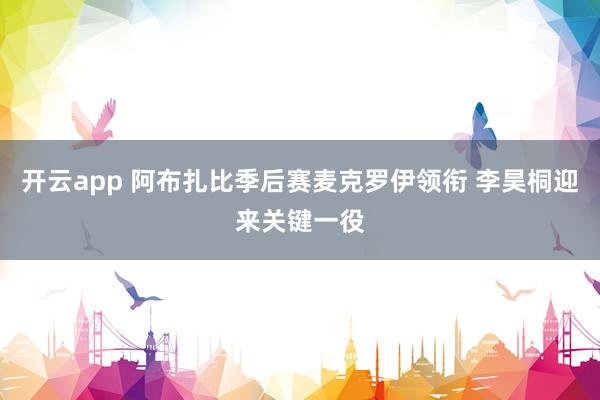 开云app 阿布扎比季后赛麦克罗伊领衔 李昊桐迎来关键一役