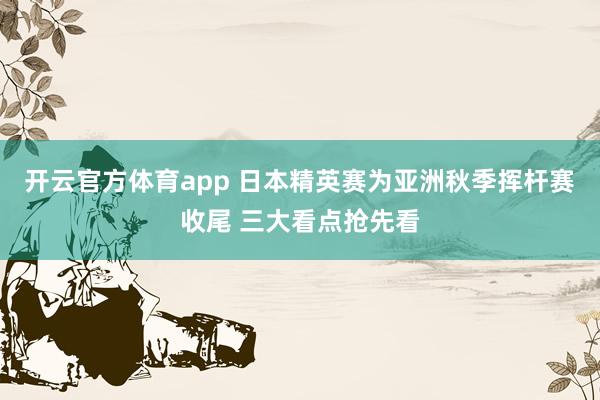 开云官方体育app 日本精英赛为亚洲秋季挥杆赛收尾 三大看点抢先看