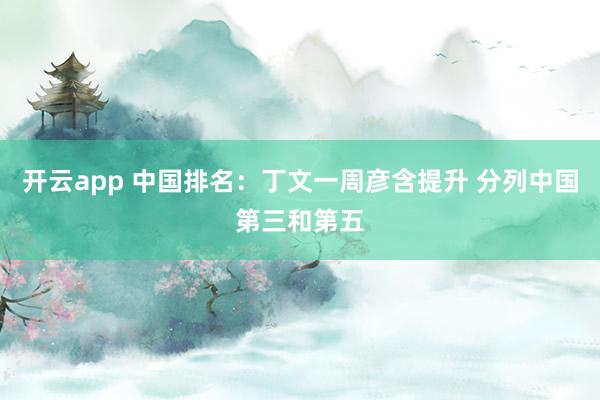 开云app 中国排名：丁文一周彦含提升 分列中国第三和第五