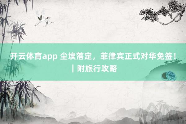 开云体育app 尘埃落定，菲律宾正式对华免签！｜附旅行攻略