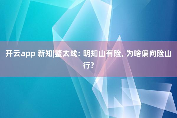 开云app 新知|鳌太线: 明知山有险, 为啥偏向险山行?