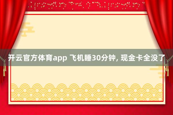 开云官方体育app 飞机睡30分钟, 现金卡全没了