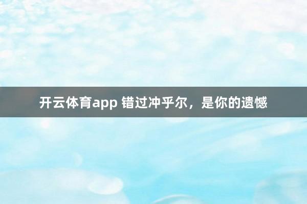 开云体育app 错过冲乎尔，是你的遗憾