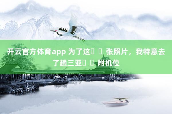 开云官方体育app 为了这❶❽张照片，我特意去了趟三亚❗️附机位