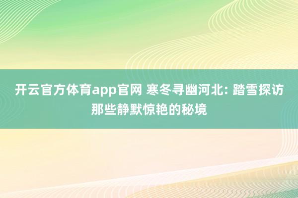 开云官方体育app官网 寒冬寻幽河北: 踏雪探访那些静默惊艳的秘境