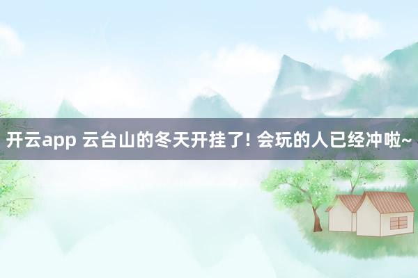 开云app 云台山的冬天开挂了! 会玩的人已经冲啦~