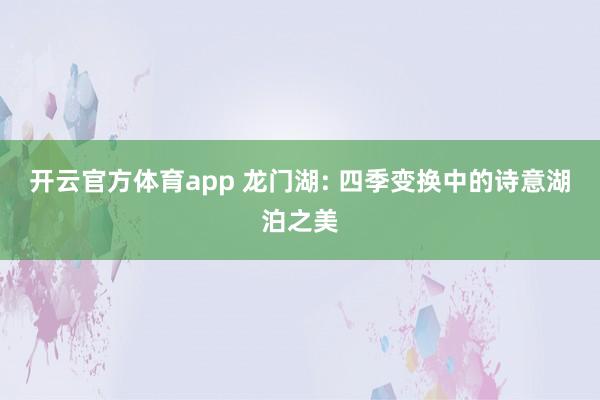 开云官方体育app 龙门湖: 四季变换中的诗意湖泊之美