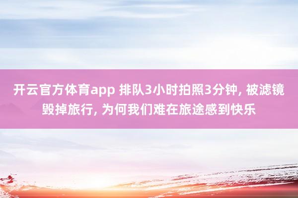 开云官方体育app 排队3小时拍照3分钟, 被滤镜毁掉旅行, 为何我们难在旅途感到快乐