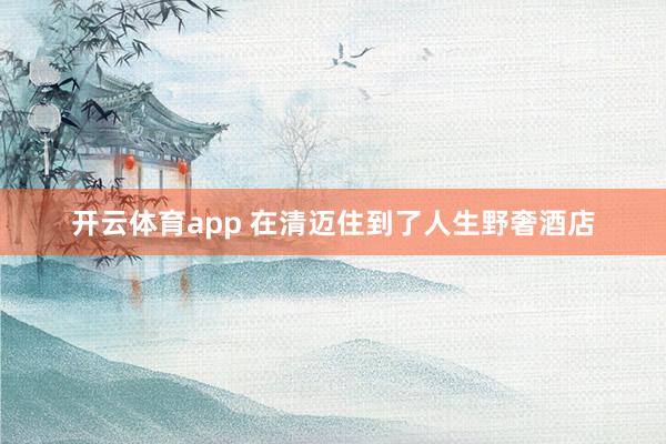 开云体育app 在清迈住到了人生野奢酒店