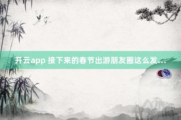 开云app 接下来的春节出游朋友圈这么发…