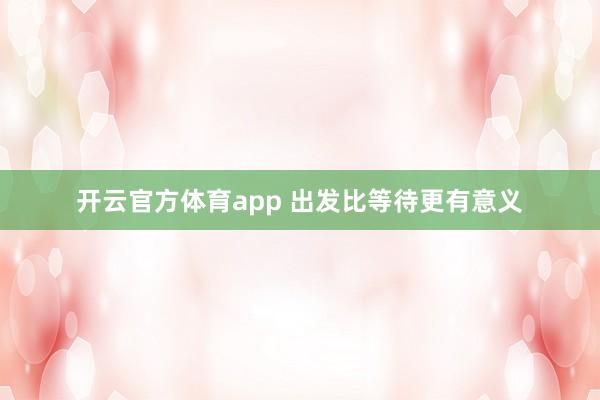 开云官方体育app 出发比等待更有意义