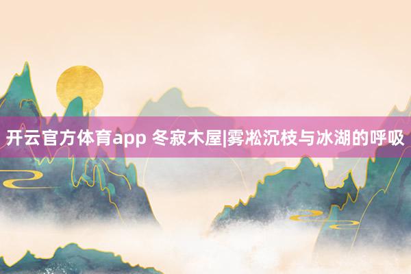 开云官方体育app 冬寂木屋|雾凇沉枝与冰湖的呼吸