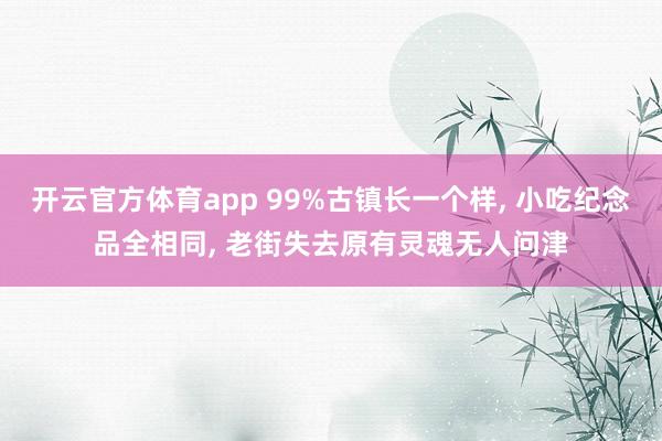 开云官方体育app 99%古镇长一个样, 小吃纪念品全相同, 老街失去原有灵魂无人问津