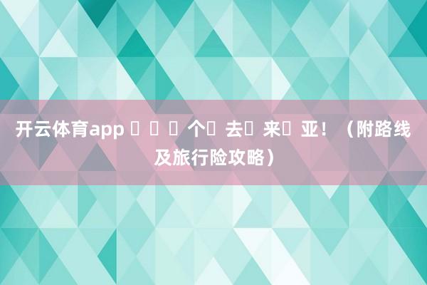 开云体育app ⼥⽣⼀个⼈去⻢来⻄亚！（附路线及旅行险攻略）