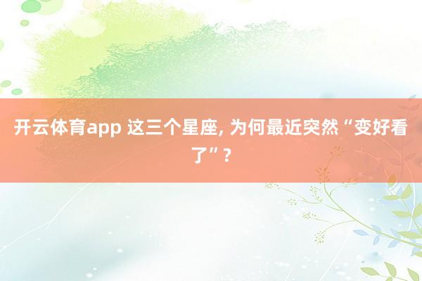 开云体育app 这三个星座, 为何最近突然“变好看了”?