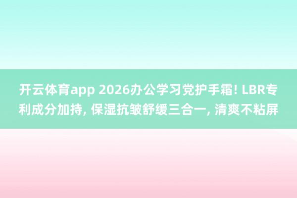 开云体育app 2026办公学习党护手霜! LBR专利成分加持, 保湿抗皱舒缓三合一, 清爽不粘屏
