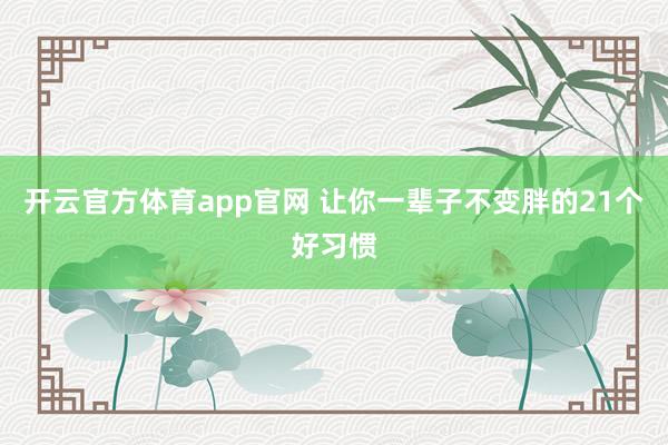 开云官方体育app官网 让你一辈子不变胖的21个好习惯