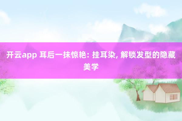 开云app 耳后一抹惊艳: 挂耳染, 解锁发型的隐藏美学