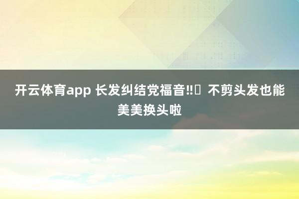 开云体育app 长发纠结党福音‼️不剪头发也能美美换头啦