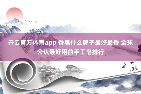 开云官方体育app 香皂什么牌子最好最香 全球公认最好用的手工皂排行