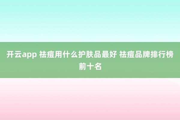 开云app 祛痘用什么护肤品最好 祛痘品牌排行榜前十名