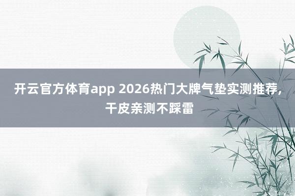 开云官方体育app 2026热门大牌气垫实测推荐, 干皮亲测不踩雷