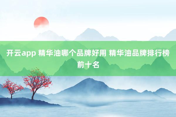 开云app 精华油哪个品牌好用 精华油品牌排行榜前十名