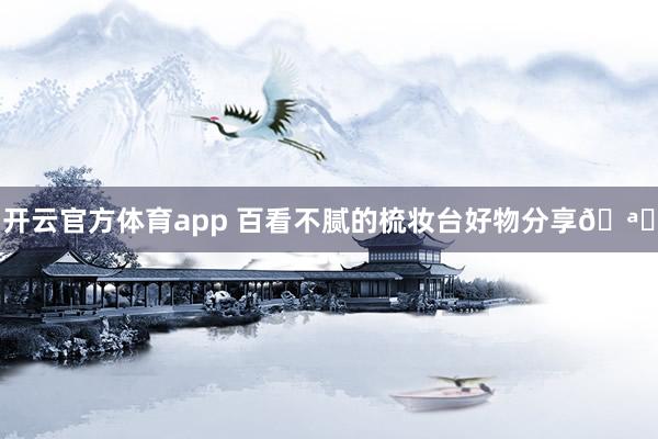 开云官方体育app 百看不腻的梳妆台好物分享🪞