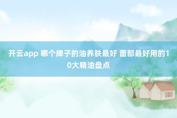 开云app 哪个牌子的油养肤最好 面部最好用的10大精油盘点