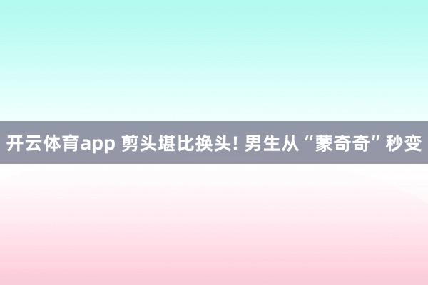 开云体育app 剪头堪比换头! 男生从“蒙奇奇”秒变