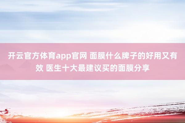 开云官方体育app官网 面膜什么牌子的好用又有效 医生十大最建议买的面膜分享