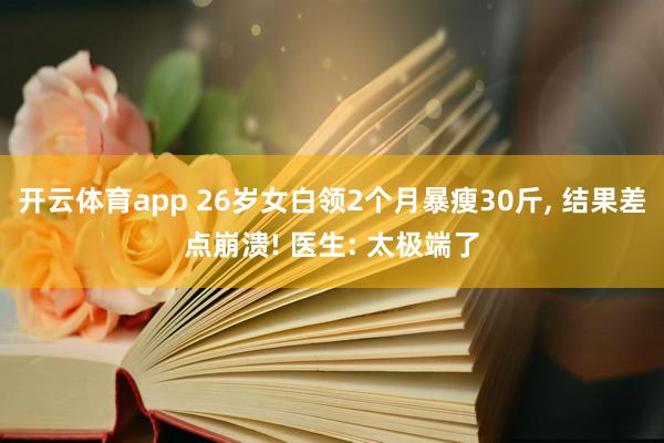 开云体育app 26岁女白领2个月暴瘦30斤, 结果差点崩溃! 医生: 太极端了
