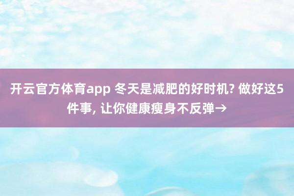开云官方体育app 冬天是减肥的好时机? 做好这5件事, 让你健康瘦身不反弹→