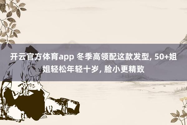 开云官方体育app 冬季高领配这款发型, 50+姐姐轻松年轻十岁, 脸小更精致