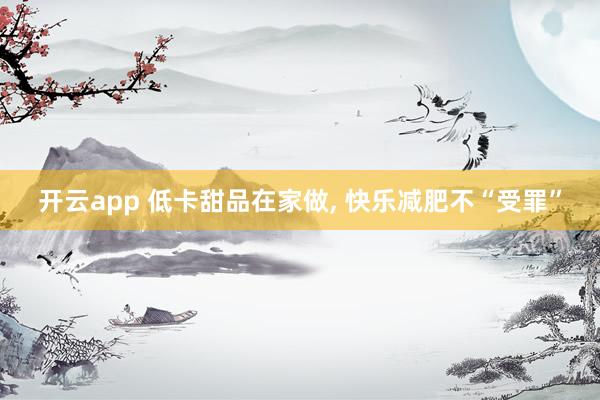 开云app 低卡甜品在家做, 快乐减肥不“受罪”
