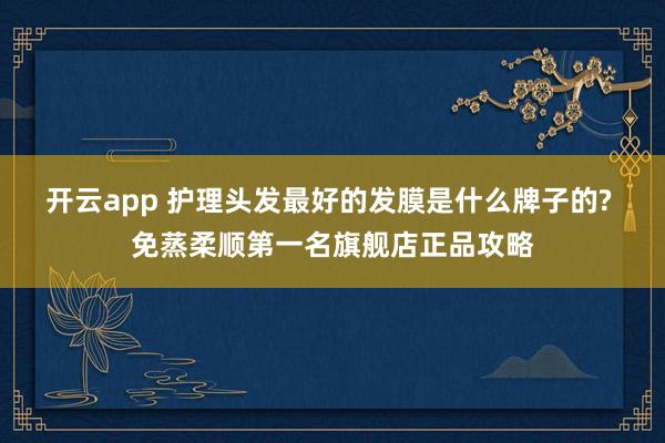 开云app 护理头发最好的发膜是什么牌子的? 免蒸柔顺第一名旗舰店正品攻略