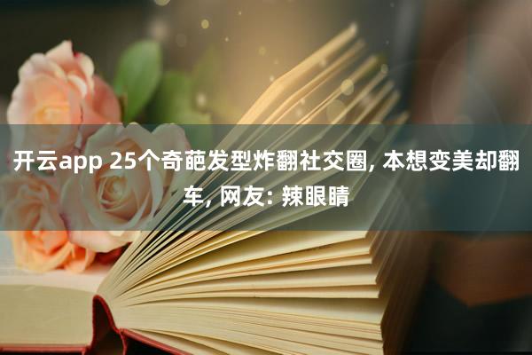 开云app 25个奇葩发型炸翻社交圈, 本想变美却翻车, 网友: 辣眼睛