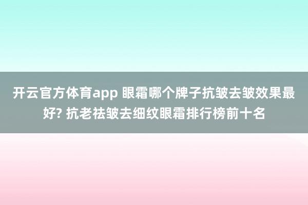 开云官方体育app 眼霜哪个牌子抗皱去皱效果最好? 抗老祛皱去细纹眼霜排行榜前十名