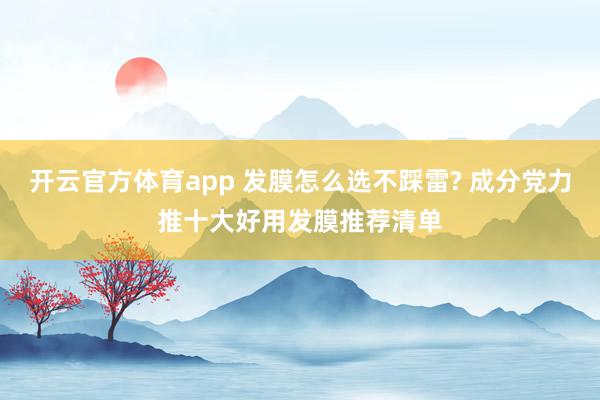 开云官方体育app 发膜怎么选不踩雷? 成分党力推十大好用发膜推荐清单