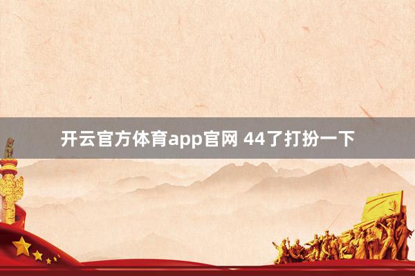 开云官方体育app官网 44了打扮一下