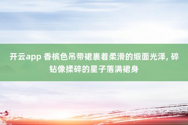 开云app 香槟色吊带裙裹着柔滑的缎面光泽,<a href=