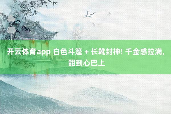 开云体育app 白色斗篷 + 长靴封神! 千金感拉满,<a href=