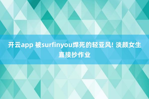 开云app 被surfinyou焊死的轻亚风! 淡颜女生直接抄作业