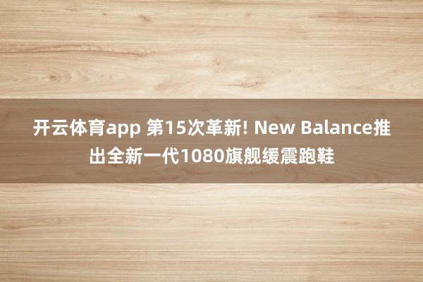 开云体育app 第15次革新! New Balance推出全新一代1080旗舰缓震跑鞋